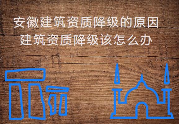 安徽建筑資質(zhì)降級(jí)的原因,建筑資質(zhì)降級(jí)該怎么辦