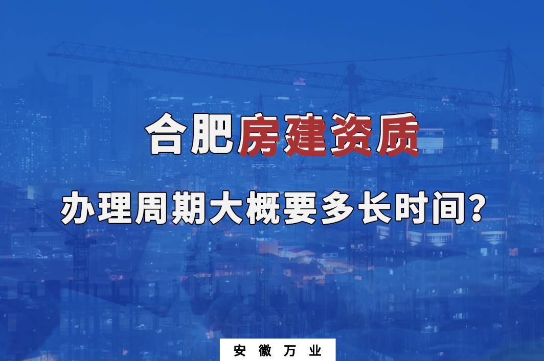 合肥房建資質辦理周期大概要多長時間？
